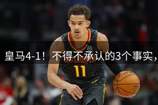 皇马4-1！不得不承认的3个事实，姆巴佩帽子戏法